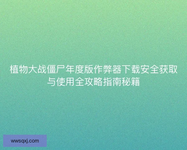 植物大战僵尸年度版作弊器下载安全获取与使用全攻略指南秘籍
