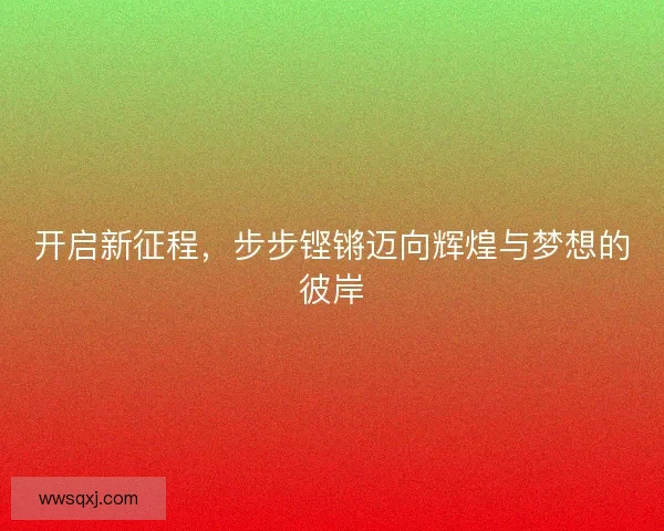 开启新征程，步步铿锵迈向辉煌与梦想的彼岸