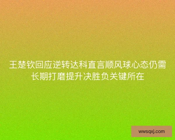 王楚钦回应逆转达科直言顺风球心态仍需长期打磨提升决胜负关键所在