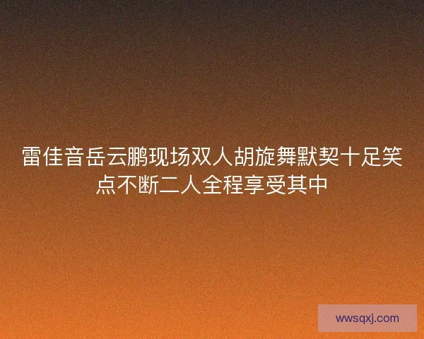 雷佳音岳云鹏现场双人胡旋舞默契十足笑点不断二人全程享受其中