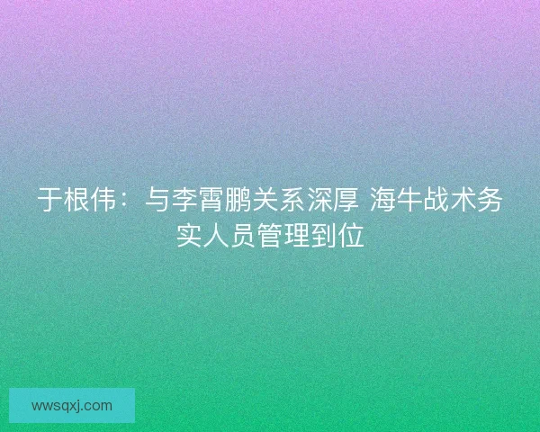 于根伟：与李霄鹏关系深厚 海牛战术务实人员管理到位